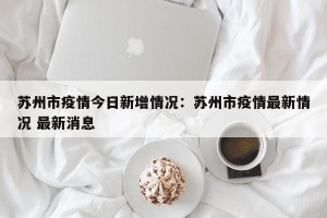 苏州市疫情今日新增情况：苏州市疫情最新情况 最新消息