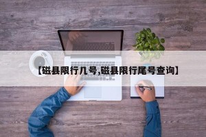 【磁县限行几号,磁县限行尾号查询】