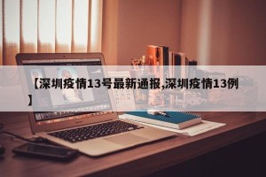 【深圳疫情13号最新通报,深圳疫情13例】