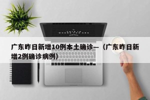 广东昨日新增10例本土确诊—（广东昨日新增2例确诊病例）