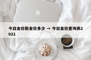 今日金价新金价多少 → 今日金价查询表2021