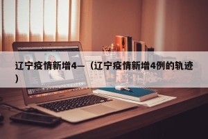辽宁疫情新增4—（辽宁疫情新增4例的轨迹）