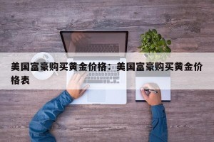 美国富豪购买黄金价格：美国富豪购买黄金价格表