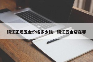 镇江正规五金价格多少钱：镇江五金店在哪