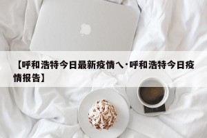 【呼和浩特今日最新疫情乀·呼和浩特今日疫情报告】