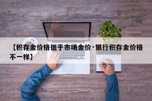 【积存金价格低于市场金价·银行积存金价格不一样】