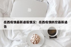 岳西疫情最新通报情况：岳西疫情防控最新通告