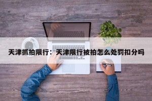 天津抓拍限行：天津限行被拍怎么处罚扣分吗