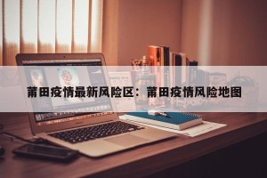 莆田疫情最新风险区：莆田疫情风险地图