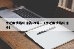 宿迁疫情最新通告19号—（宿迁疫情最新通报）