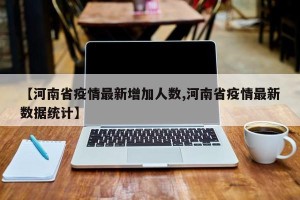 【河南省疫情最新增加人数,河南省疫情最新数据统计】