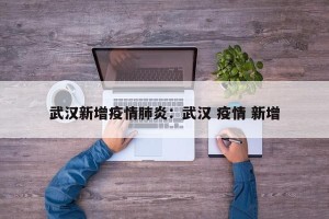 武汉新增疫情肺炎：武汉 疫情 新增