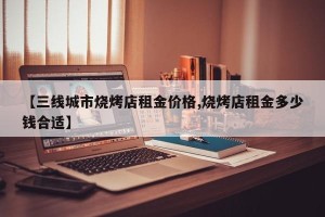 【三线城市烧烤店租金价格,烧烤店租金多少钱合适】