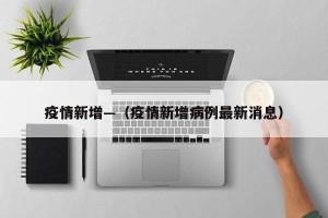 疫情新增—（疫情新增病例最新消息）
