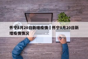 怀宁8月20日新增疫情›怀宁8月20日新增疫情情况