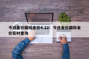 今日金价国际金价4.22：今日金价国际金价实时查询