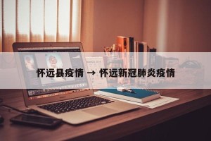怀远县疫情 → 怀远新冠肺炎疫情