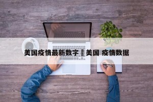 美国疫情最新数字›美国 疫情数据
