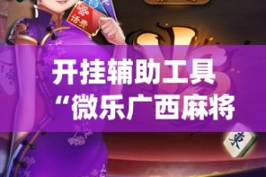 开挂辅助工具“微乐广西麻将小程序开挂神器”专业师傅带你一起了解(确实有挂