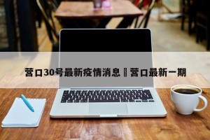 营口30号最新疫情消息›营口最新一期