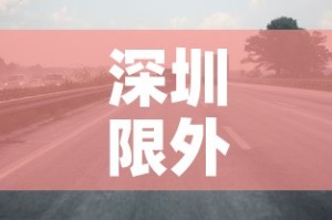 深圳限外地车牌时间段最新2021：深圳市限外地车牌时间2021年