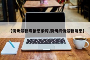 【衢州最新疫情感染源,衢州病情最新消息】