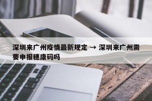 深圳来广州疫情最新规定 → 深圳来广州需要申报穗康码吗