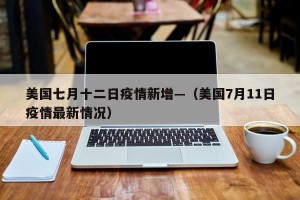 美国七月十二日疫情新增—（美国7月11日疫情最新情况）