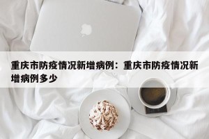 重庆市防疫情况新增病例：重庆市防疫情况新增病例多少