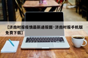 【济南时报疫情最新通报图·济南时报手机版免费下载】