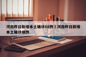 河南昨日新增本土确诊68例›河南昨日新增本土确诊病例