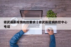 修武最新疫情防控要求›修武新冠病防控中心电话