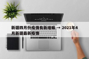 新疆四月份疫情有新增嘛 → 2021年4月新疆最新疫情