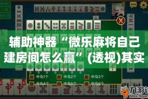 辅助神器“微乐麻将自己建房间怎么赢”(透视)其实确实有挂