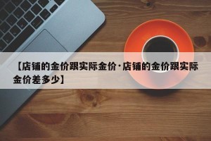 【店铺的金价跟实际金价·店铺的金价跟实际金价差多少】