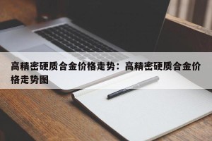 高精密硬质合金价格走势：高精密硬质合金价格走势图