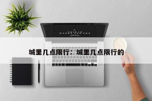 城里几点限行：城里几点限行的