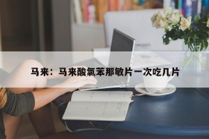 马来：马来酸氯苯那敏片一次吃几片