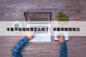 辛集市新增疫情怎么样了：辛集市疫情情况