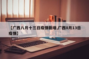 【广西八月十三日疫情新增,广西8月13日疫情】