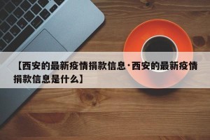 【西安的最新疫情捐款信息·西安的最新疫情捐款信息是什么】