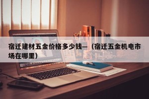 宿迁建材五金价格多少钱—（宿迁五金机电市场在哪里）