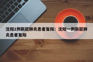 沈阳1例新冠肺炎患者复阳：沈阳一例新冠肺炎患者复阳