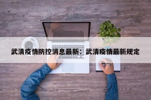 武清疫情防控消息最新：武清疫情最新规定