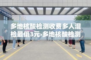 多地核酸检测收费多人混检最低3元›多地核酸检测收费多人混检最低3元是真的吗