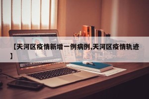 【天河区疫情新增一例病例,天河区疫情轨迹】