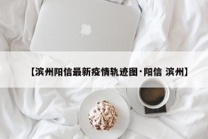 【滨州阳信最新疫情轨迹图·阳信 滨州】