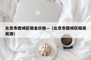 北京市西城区租金价格—（北京市西城区租房房源）