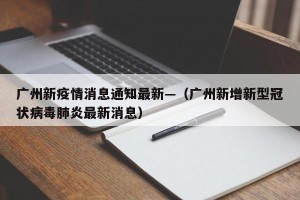 广州新疫情消息通知最新—（广州新增新型冠状病毒肺炎最新消息）