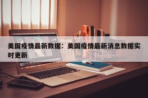 美国疫情最新数据：美国疫情最新消息数据实时更新